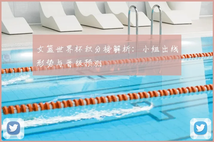 女篮世界杯积分榜解析:小组出线形势与晋级预测