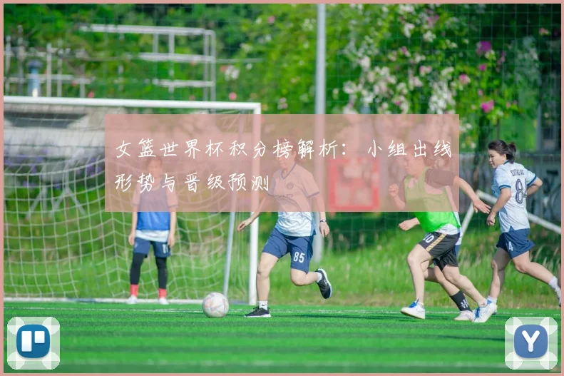 女篮世界杯积分榜解析:小组出线形势与晋级预测