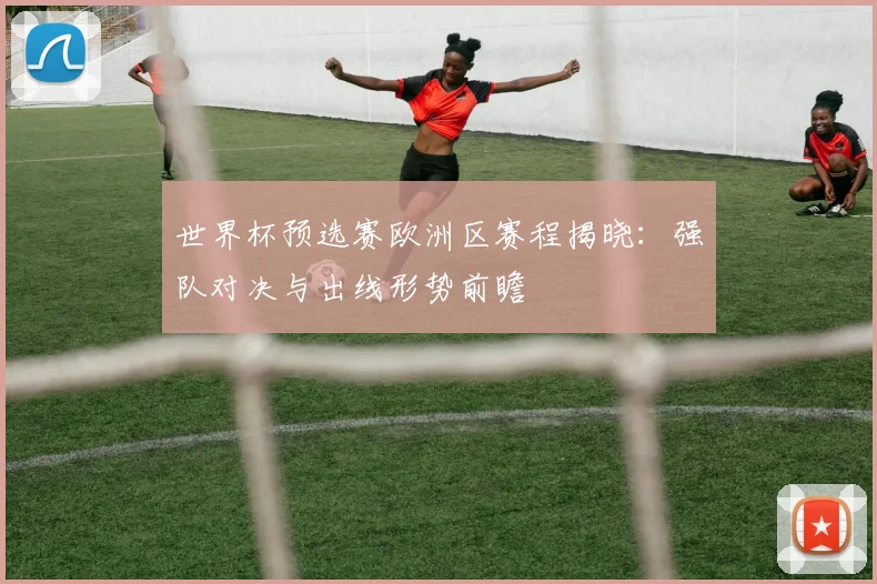世界杯预选赛欧洲区赛程揭晓：强队对决与出线形势前瞻