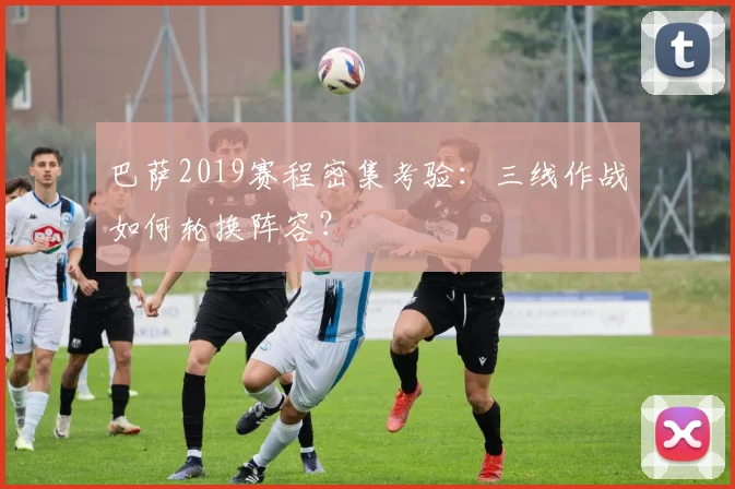 巴萨2019赛程密集考验：三线作战如何轮换阵容？