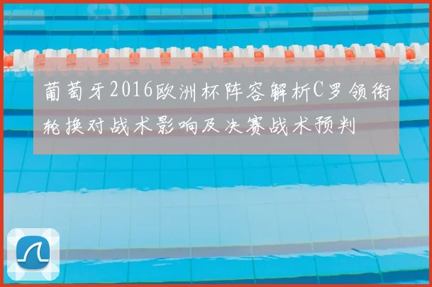 葡萄牙2016欧洲杯阵容解析C罗领衔轮换对战术影响及决赛战术预判