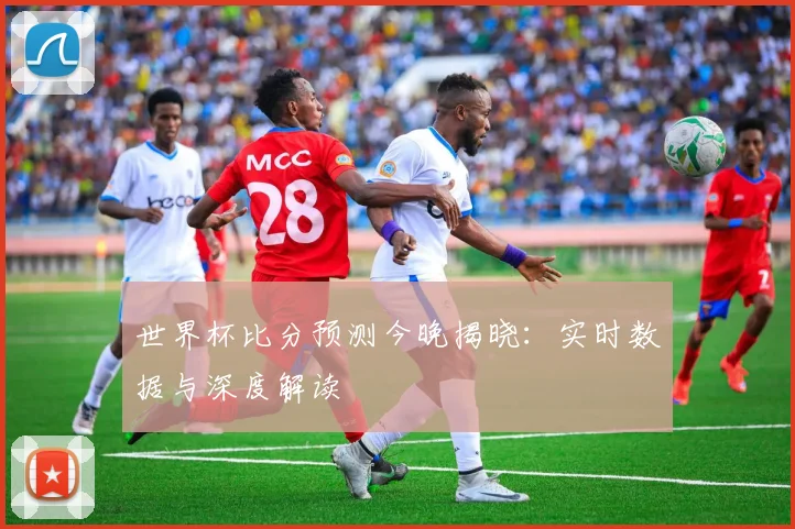世界杯比分预测今晚揭晓：实时数据与深度解读