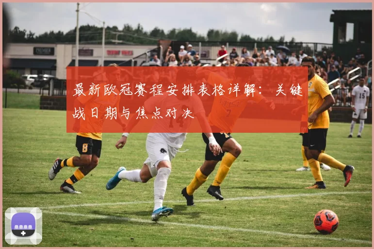 最新欧冠赛程安排表格详解：关键战日期与焦点对决