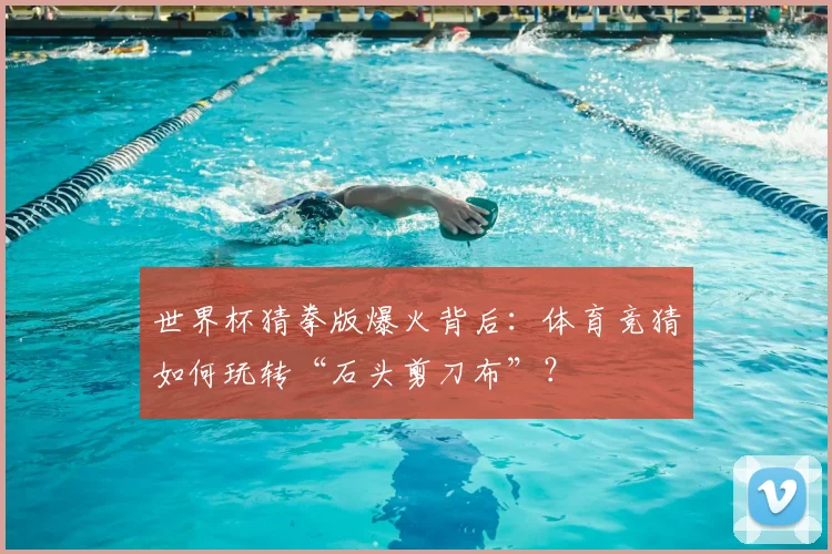 世界杯猜拳版爆火背后：体育竞猜如何玩转“石头剪刀布”？