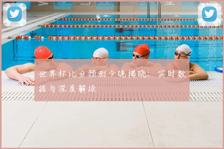 世界杯比分预测今晚揭晓：实时数据与深度解读