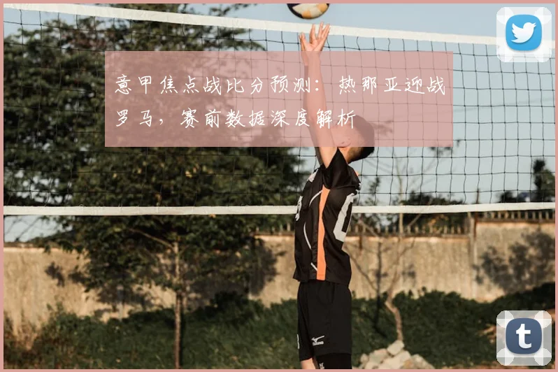 意甲焦点战比分预测：热那亚迎战罗马，赛前数据深度解析
