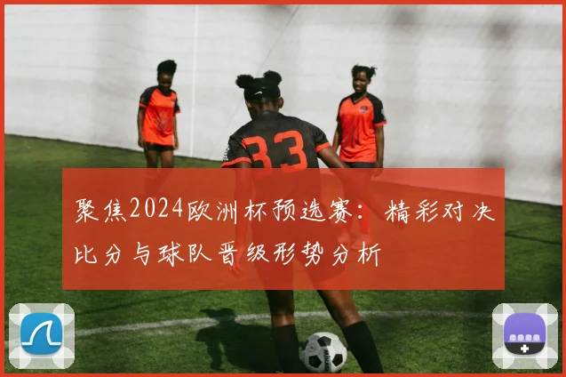 聚焦2024欧洲杯预选赛：精彩对决比分与球队晋级形势分析