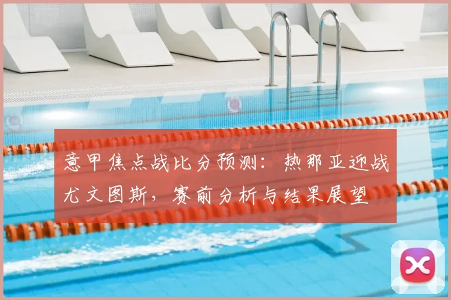 意甲焦点战比分预测:热那亚迎战尤文图斯,赛前分析与结果展望