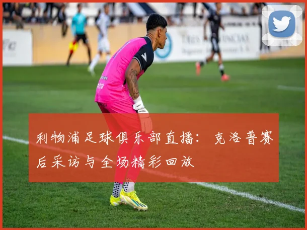 利物浦足球俱乐部直播：克洛普赛后采访与全场精彩回放