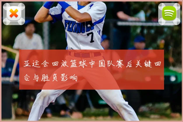 亚运会回放篮球中国队赛后关键回合与胜负影响