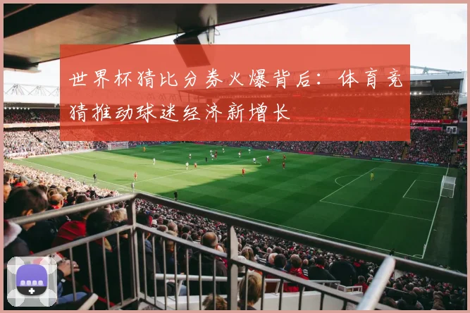 世界杯猜比分券火爆背后：体育竞猜推动球迷经济新增长