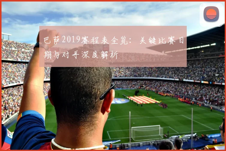 巴萨2019赛程表全览：关键比赛日期与对手深度解析