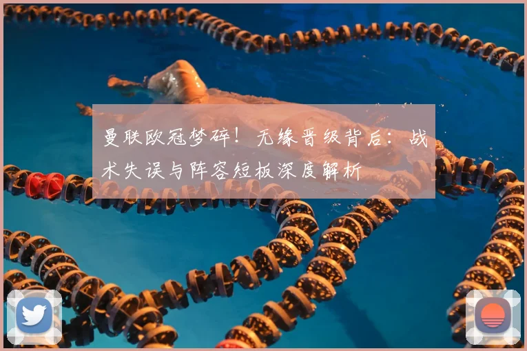 曼联欧冠梦碎！无缘晋级背后：战术失误与阵容短板深度解析