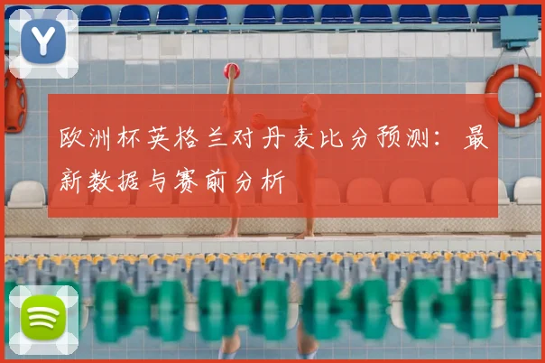 欧洲杯英格兰对丹麦比分预测:最新数据与赛前分析
