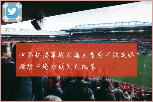 世界杯揭幕战东道主首秀不败定律延续卡塔尔创失利纪录