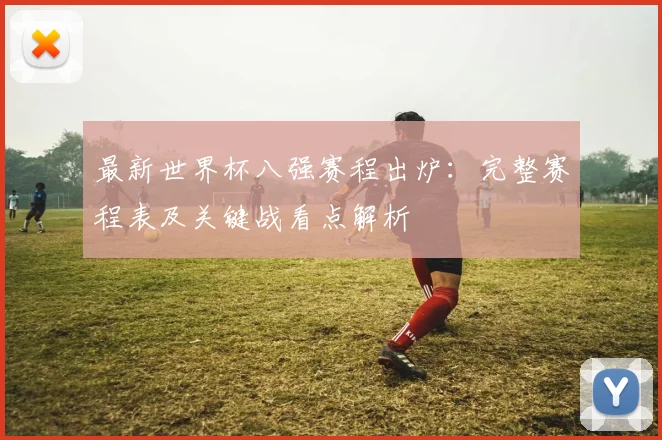 最新世界杯八强赛程出炉：完整赛程表及关键战看点解析