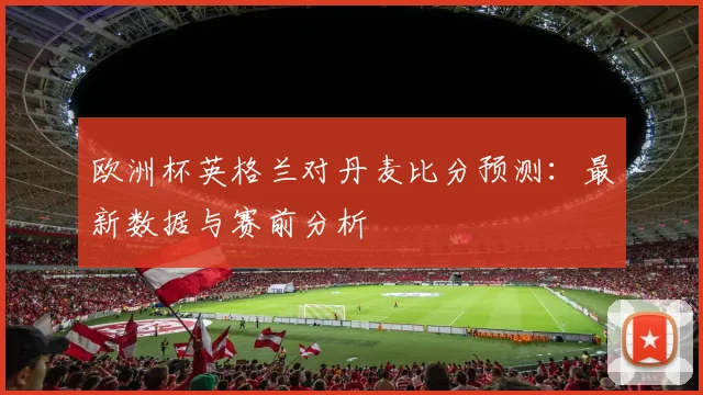 欧洲杯英格兰对丹麦比分预测:最新数据与赛前分析