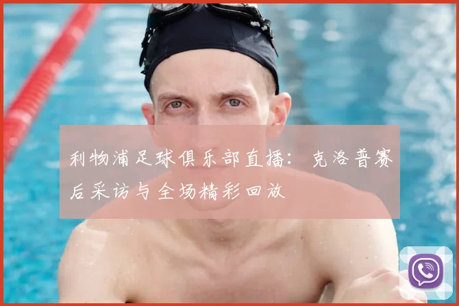 利物浦足球俱乐部直播：克洛普赛后采访与全场精彩回放