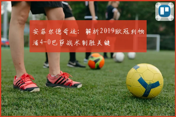 安菲尔德奇迹：解析2019欧冠利物浦4-0巴萨战术制胜关键