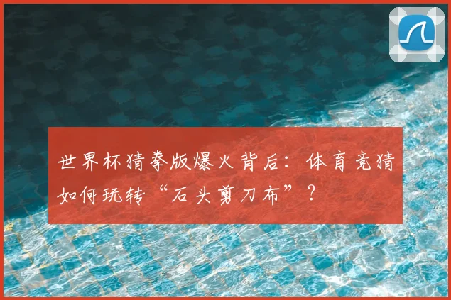世界杯猜拳版爆火背后：体育竞猜如何玩转“石头剪刀布”？