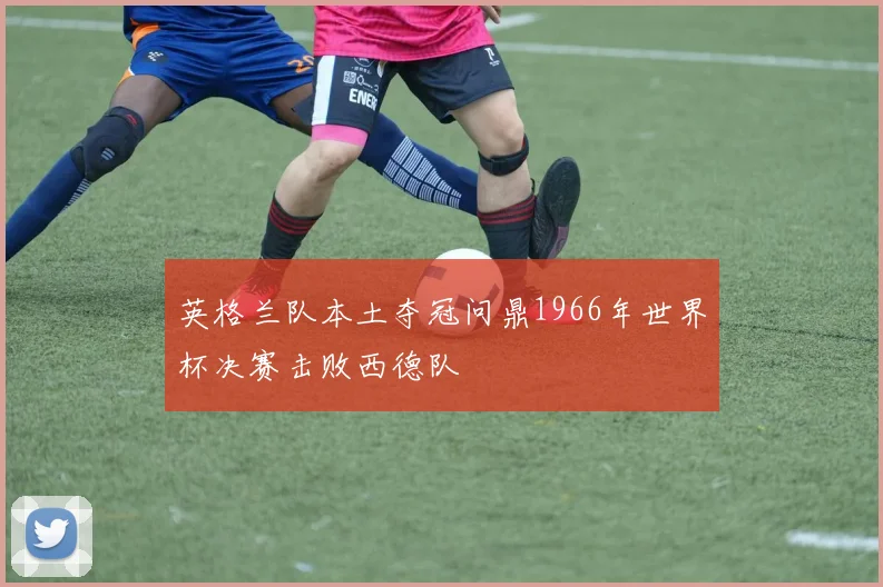 英格兰队本土夺冠问鼎1966年世界杯决赛击败西德队