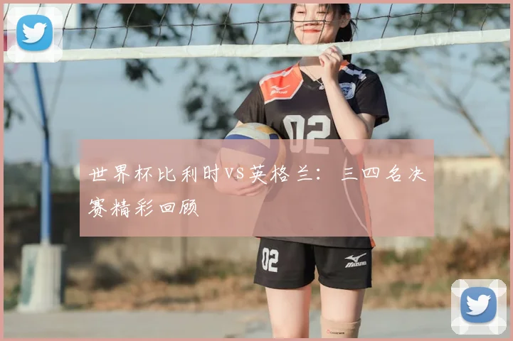 世界杯比利时vs英格兰:三四名决赛精彩回顾