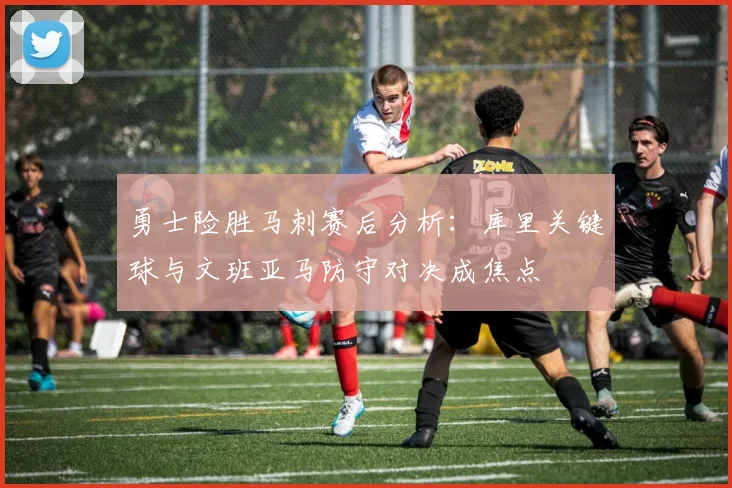勇士险胜马刺赛后分析：库里关键球与文班亚马防守对决成焦点