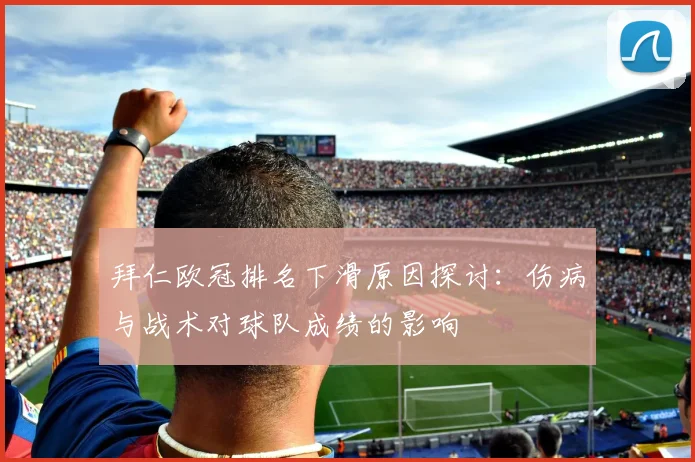 拜仁欧冠排名下滑原因探讨：伤病与战术对球队成绩的影响