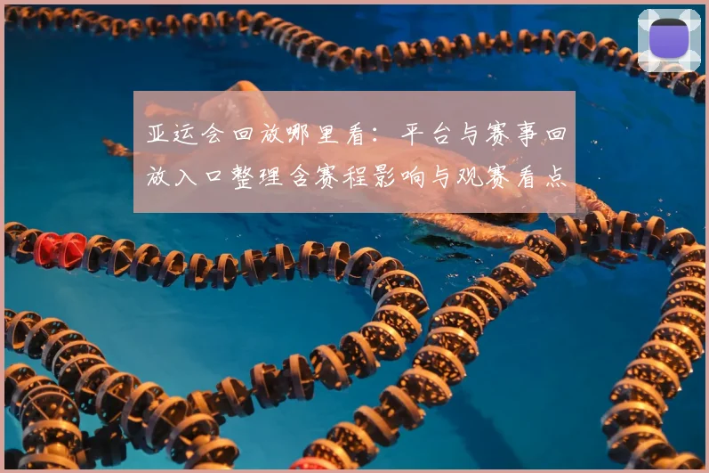 亚运会回放哪里看：平台与赛事回放入口整理含赛程影响与观赛看点