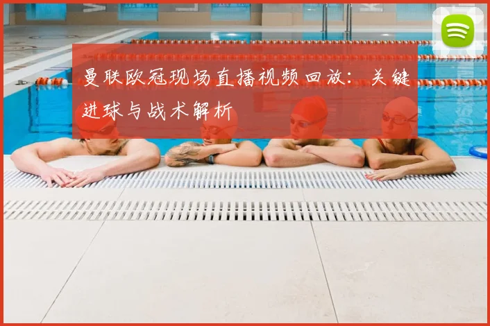 曼联欧冠现场直播视频回放：关键进球与战术解析