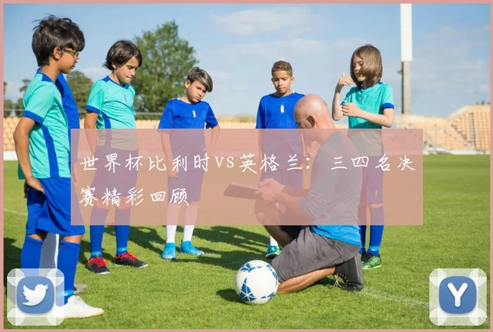 世界杯比利时vs英格兰:三四名决赛精彩回顾