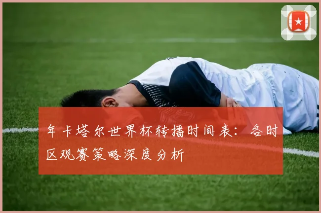 年卡塔尔世界杯转播时间表：各时区观赛策略深度分析