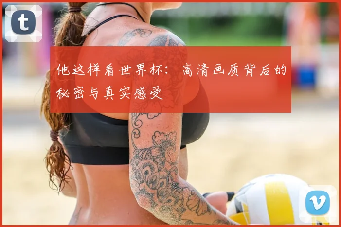 他这样看世界杯：高清画质背后的秘密与真实感受