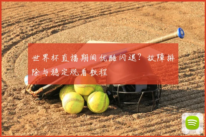 世界杯直播期间优酷闪退?故障排除与稳定观看教程