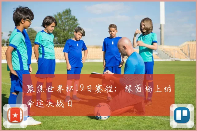 聚焦世界杯19日赛程:绿茵场上的命运决战日