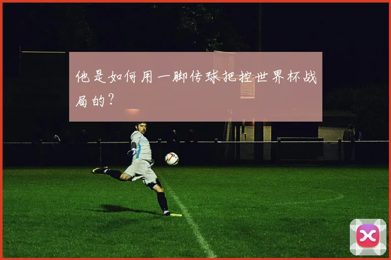 他是如何用一脚传球把控世界杯战局的?