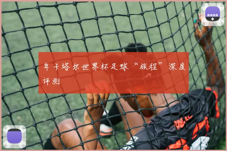 年卡塔尔世界杯足球“旅程”深度评测