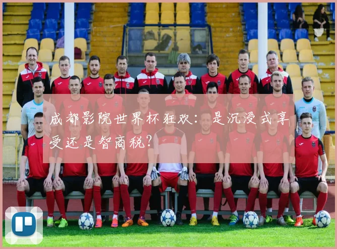 成都影院世界杯狂欢:是沉浸式享受还是智商税?
