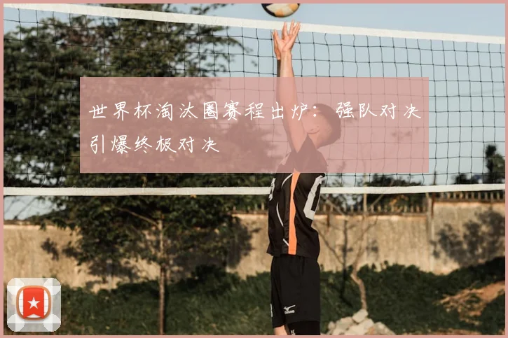 世界杯淘汰圈赛程出炉:强队对决引爆终极对决