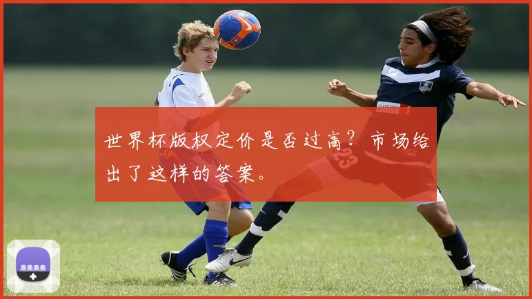 世界杯版权定价是否过高?市场给出了这样的答案。