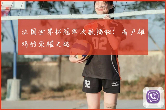 法国世界杯冠军次数揭秘：高卢雄鸡的荣耀之路