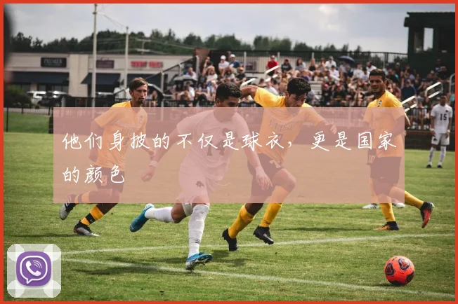 他们身披的不仅是球衣,更是国家的颜色