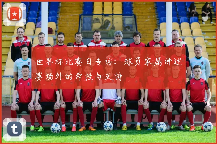 世界杯比赛日专访:球员家属讲述赛场外的牵挂与支持