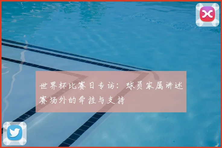 世界杯比赛日专访:球员家属讲述赛场外的牵挂与支持