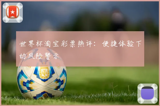 世界杯淘宝彩票热评:便捷体验下的风险警示