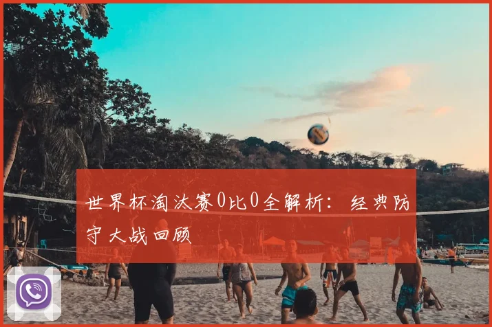 世界杯淘汰赛0比0全解析:经典防守大战回顾
