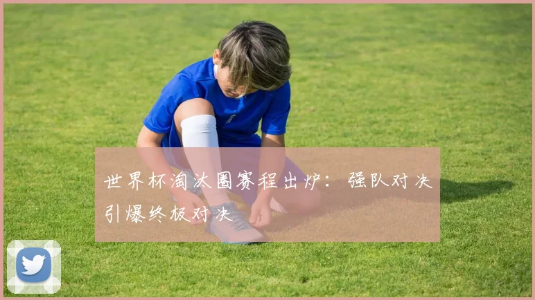 世界杯淘汰圈赛程出炉：强队对决引爆终极对决