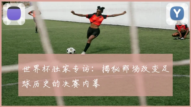 世界杯独家专访：揭秘那场改变足球历史的决赛内幕