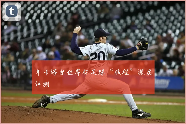 年卡塔尔世界杯足球“旅程”深度评测