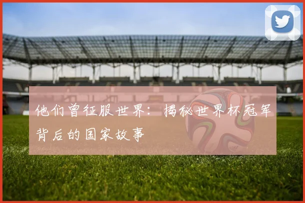 他们曾征服世界:揭秘世界杯冠军背后的国家故事